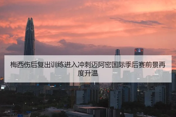 梅西伤后复出训练进入冲刺迈阿密国际季后赛前景再度升温