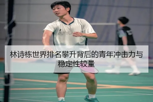 林诗栋世界排名攀升背后的青年冲击力与稳定性较量